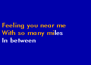 Feeling you near me

With so mo ny miles
In between
