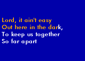 Lord, it ain't easy
Out here in the dark,

To keep us together
So far apart