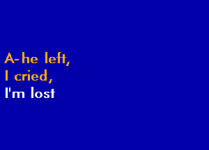 A- he left,

I cried,
I'm lost