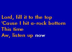 Lord, fill it 10 the 10p
'Cause I hit o-rock boifom

This time
Aw, listen up now