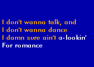 I don't wanna talk, and
I don't wanna dance

I damn sure ain't a-lookin'
For romance