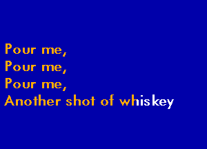 Pour me,
Pour me,

Pour me,
Another shot of whis key
