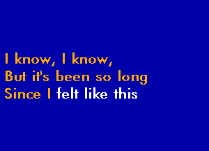 I know, I know,

But it's been so long
Since I felt like this