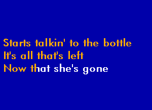Starts talkin' to the boHle

HJs all that's left

Now that she's gone