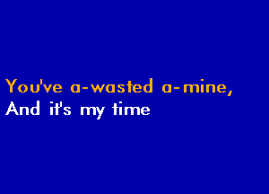 You've a-wosied a-mine,

And ifs my time