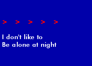 I don't like to
Be alone of night