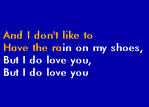 And I don't like 10

Have the rain on my shoes,

Buf I do love you,
But I do love you
