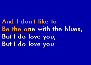 And I don't like 10
Be the one with the blues,

Buf I do love you,
But I do love you