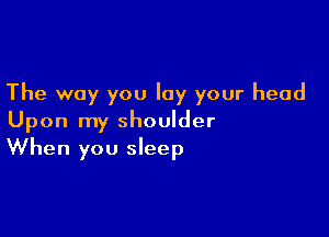 The way you lay your head

Upon my shoulder
When you sleep