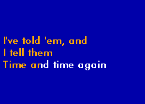 I've told 'em, and

I fell ihem
Time and time again