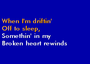 When I'm driftin'
OH to sleep,

Somethin' in my
Broken heart rewinds