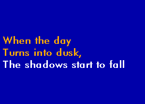 When the day

Turns info dusk,
The shadows start to fall