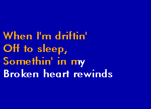 When I'm driftin'
OH to sleep,

Somethin' in my
Broken heart rewinds