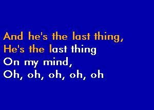 And he's the last thing,
He's the lastL thing

On my mind,

Oh, oh, oh, oh, oh