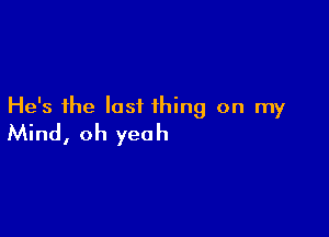 He's the lastL thing on my

Mind, oh yeah