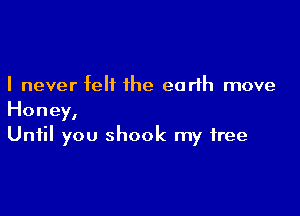 I never felt the earth move

Honey,
Until you shook my free