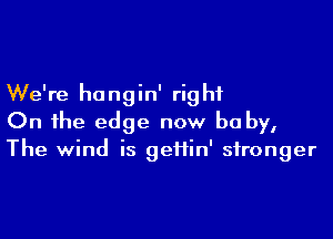 We're hangin' rig hi

On the edge now be by,
The wind is geiiin' stronger