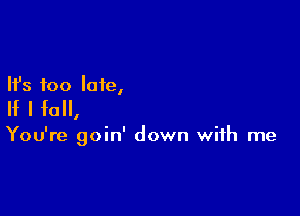 Ifs too late,

If I fall,

You're goin' down with me