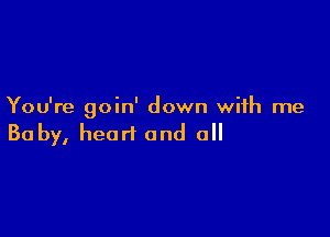 You're goin' down with me

Baby, heart and all