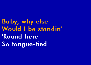 Ba by, why else
Would I be siandin'

'Round here
So tong ue- tied