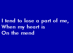 I tend to lose a part of me,

When my heart is
On the mend