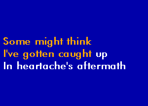 Some mig hi think

I've goi1en caught up
In heartache's aftermath