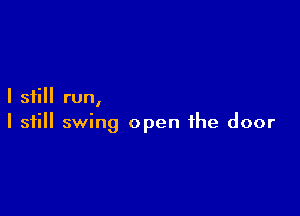 I still run,

I still swing open the door