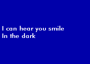 I can hear you smile

In the do rk