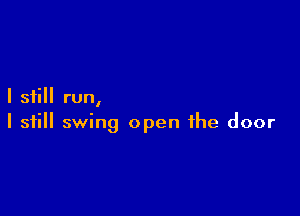 I still run,

I still swing open the door