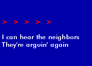 I can hear the neighbors
They're arguin' again