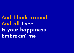 And I look around
And all I see

Is your happiness
Embracin' me