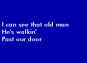 I can see that old man

He's walkin'
Past our door