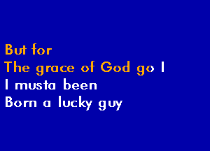 But for
The grace of God go I

I music been
Born a lucky guy