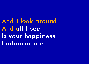 And I look around
And all I see

Is your happiness
Embracin' me