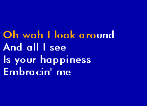 Oh woh I look around
And all I see

Is your happiness
Embracin' me