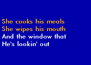 She cooks his meals
She wipes his mouth

And the window that
He's lookin' out