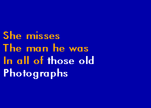 She misses
The man he was

In all of those old
Photographs