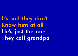 Ifs sad they don't
Know him of all

He's just the one
They call grand pa