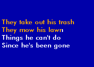 They take out his trash
They mow his lawn

Things he can't do
Since he's been gone