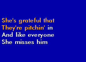 She's grateful that
They're pitchin' in

And like eve ryone

She misses him