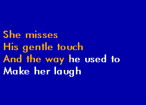 She misses
His gentle touch

And the way he used to
Make her laugh