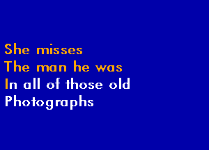 She misses
The man he was

In all of those old
Photographs