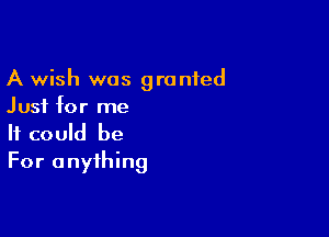 A wish was granted
Just for me

It could be
For anything