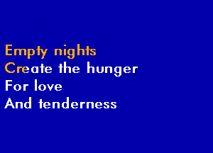 Empty nighis
Create the hunger

For love
And tenderness