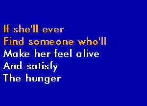 If she'll ever
Find someone who'll

Make her feel alive
And soiisiy
The hunger