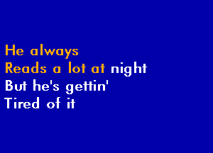 He always
Reads 0 I01 01 night

Buf he's geiiin'
Tired of if