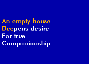 An empty house
Deepens desire

For true
Companionship