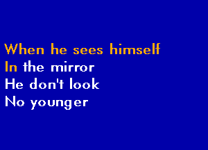 When he sees himself
In the mirror

He don't look
No younger
