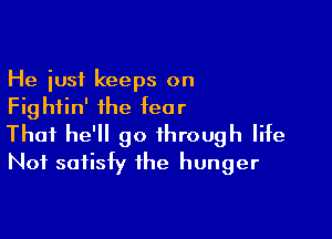 He just keeps on
Fightin' the fear

Thai he'll go through life
Not satisfy the hunger