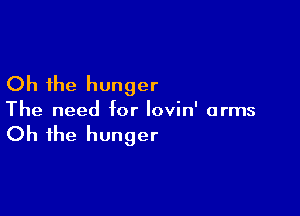 Oh the hunger

The need for Iovin' arms

Oh the hunger